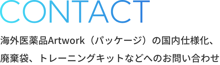 CONTACT 海外医薬品Artwork（パッケージ）の国内仕様化、廃棄袋、トレーニングキットなどへのお問い合わせ