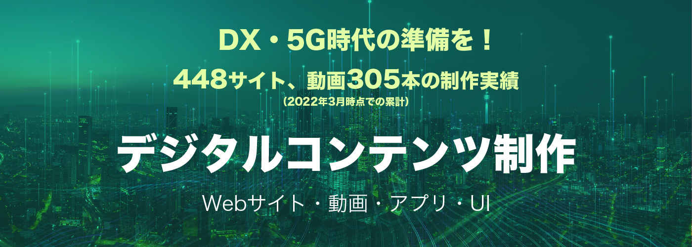 さあ、DX・5G時代の準備を。デジタルコンテンツ制作　Webサイト・動画からアプリ・UIまで。伝わるデザインを幅広く提供します。