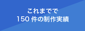 これまでで 150件の制作実績