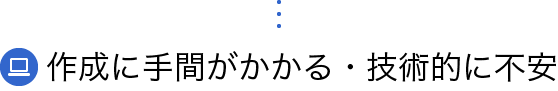 作成に手間がかかる・技術的に不安