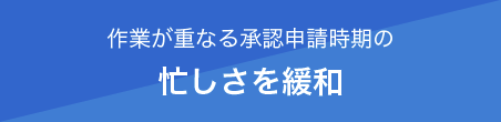 作業が重なる承認申請時期の 忙しさを緩和