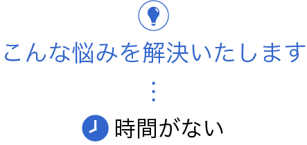 こんな悩みを解決いたします「時間がない」